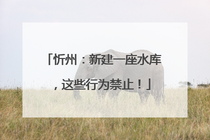 忻州：新建一座水库，这些行为禁止！