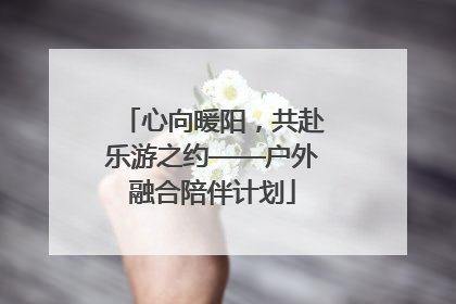 心向暖阳，共赴乐游之约——户外融合陪伴计划