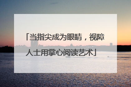 当指尖成为眼睛，视障人士用掌心阅读艺术