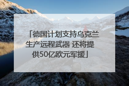 德国计划支持乌克兰生产远程武器 还将提供50亿欧元军援