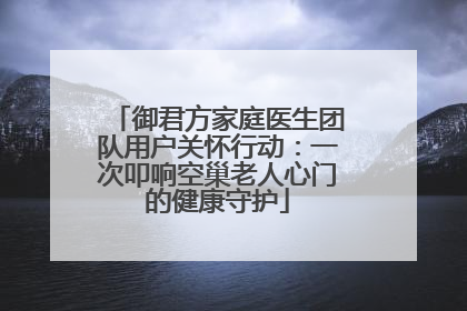 御君方家庭医生团队用户关怀行动：一次叩响空巢老人心门的健康守护