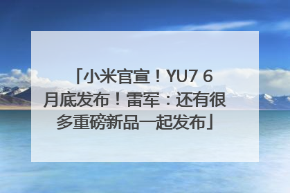 小米官宣！YU7 6月底发布！雷军：还有很多重磅新品一起发布