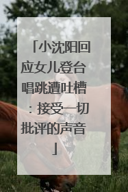 小沈阳回应女儿登台唱跳遭吐槽：接受一切批评的声音