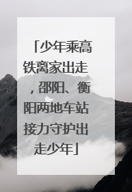 少年乘高铁离家出走，邵阳、衡阳两地车站接力守护出走少年