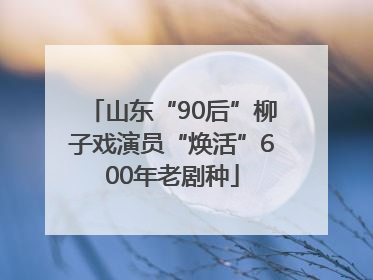 山东“90后”柳子戏演员“焕活”600年老剧种
