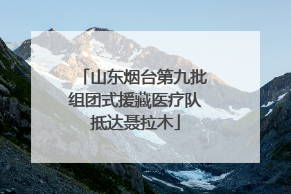 山东烟台第九批组团式援藏医疗队抵达聂拉木