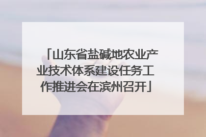 山东省盐碱地农业产业技术体系建设任务工作推进会在滨州召开