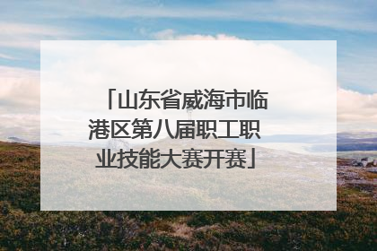 山东省威海市临港区第八届职工职业技能大赛开赛