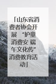 山东省消费者协会开展 “护童消费安 端午文化传”消费教育活动