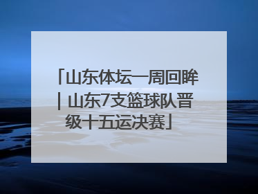 山东体坛一周回眸｜山东7支篮球队晋级十五运决赛