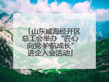 山东威海经开区总工会举办“匠心向党·护航成长”进企入会活动