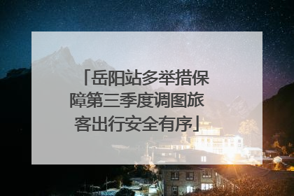 岳阳站多举措保障第三季度调图旅客出行安全有序
