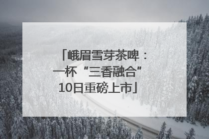 峨眉雪芽茶啤：一杯“三香融合”10日重磅上市