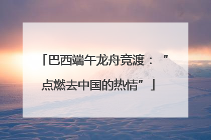 巴西端午龙舟竞渡：“点燃去中国的热情”