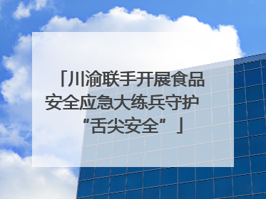 川渝联手开展食品安全应急大练兵守护“舌尖安全”