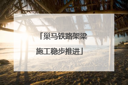 巢马铁路架梁施工稳步推进