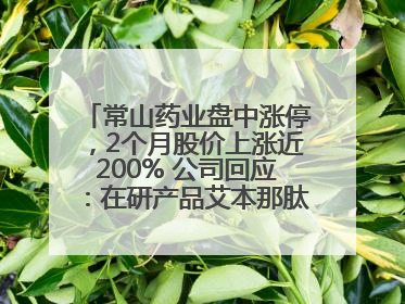 常山药业盘中涨停，2个月股价上涨近200% 公司回应：在研产品艾本那肽非行业首创
