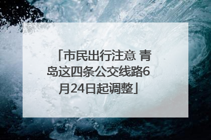 市民出行注意 青岛这四条公交线路6月24日起调整