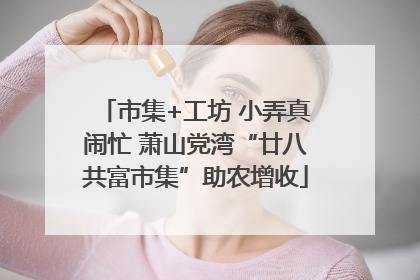市集+工坊 小弄真闹忙 萧山党湾“廿八共富市集”助农增收