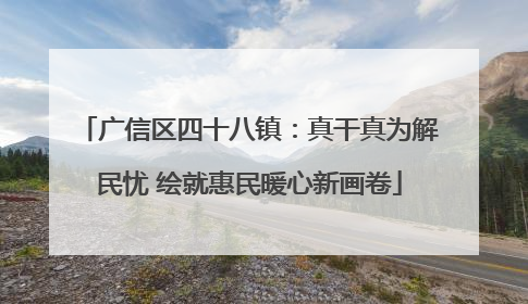 广信区四十八镇：真干真为解民忧 绘就惠民暖心新画卷