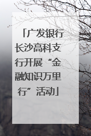 广发银行长沙高科支行开展“金融知识万里行”活动
