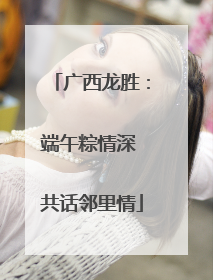 广西龙胜：端午粽情深 共话邻里情