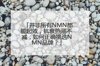 并非所有NMN都能起效，抗衰热潮不减，如何正确挑选NMN品牌？