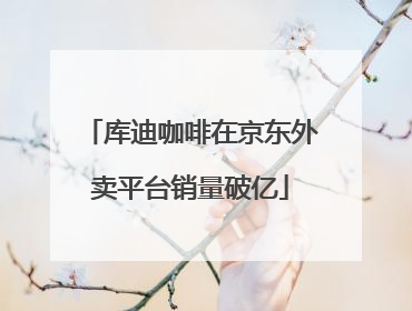 库迪咖啡在京东外卖平台销量破亿