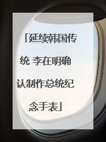 延续韩国传统 李在明确认制作总统纪念手表