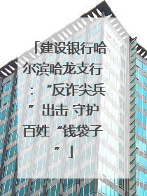 建设银行哈尔滨哈龙支行：“反诈尖兵”出击 守护百姓“钱袋子”