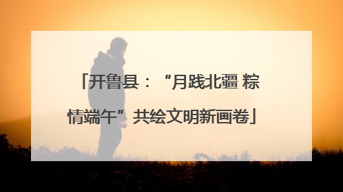 开鲁县：“月践北疆 粽情端午”共绘文明新画卷
