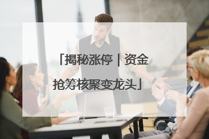 揭秘涨停｜资金抢筹核聚变龙头