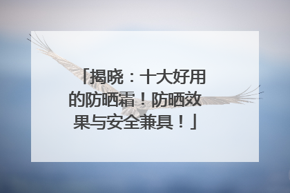 揭晓：十大好用的防晒霜！防晒效果与安全兼具！