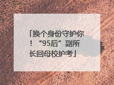 换个身份守护你！“95后”副所长回母校护考