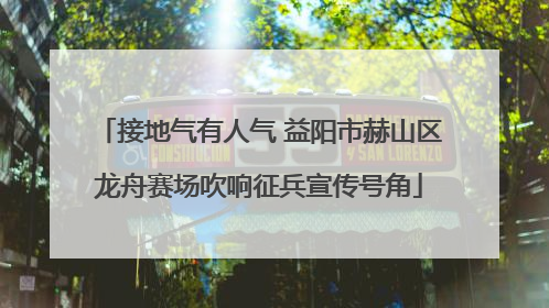 接地气有人气 益阳市赫山区龙舟赛场吹响征兵宣传号角