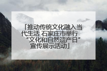推动传统文化融入当代生活 石家庄市举行“文化和自然遗产日”宣传展示活动