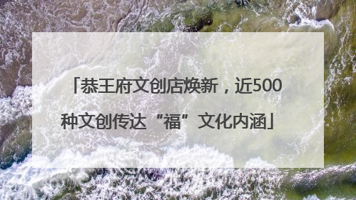 恭王府文创店焕新，近500种文创传达“福”文化内涵