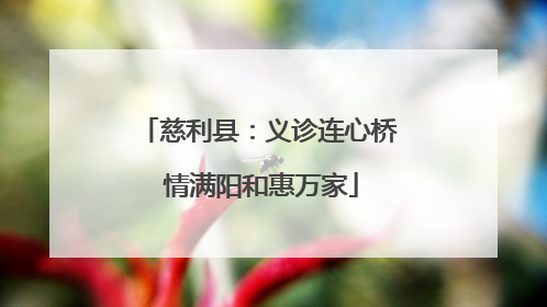 慈利县：义诊连心桥 情满阳和惠万家