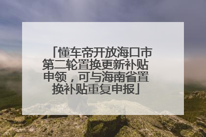 懂车帝开放海口市第二轮置换更新补贴申领，可与海南省置换补贴重复申报
