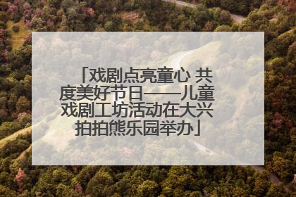 戏剧点亮童心 共度美好节日——儿童戏剧工坊活动在大兴拍拍熊乐园举办