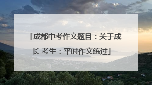 成都中考作文题目：关于成长 考生：平时作文练过