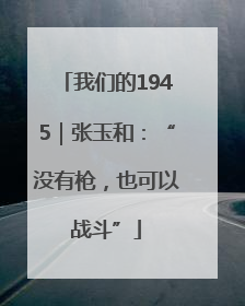 我们的1945｜张玉和：“没有枪，也可以战斗”