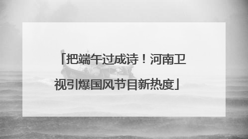 把端午过成诗！河南卫视引爆国风节目新热度
