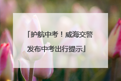 护航中考！威海交警发布中考出行提示