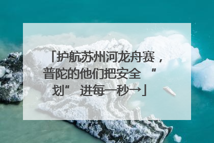 护航苏州河龙舟赛，普陀的他们把安全 “划” 进每一秒→
