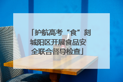 护航高考“食”刻 城阳区开展食品安全联合督导检查