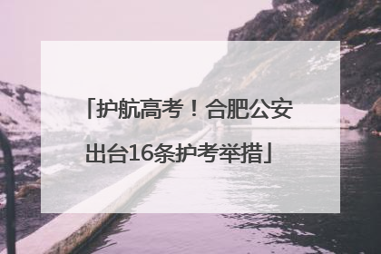 护航高考！合肥公安出台16条护考举措