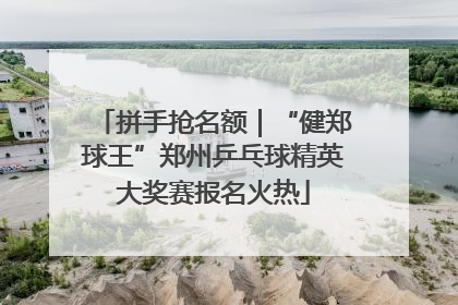 拼手抢名额｜“健郑球王”郑州乒乓球精英大奖赛报名火热