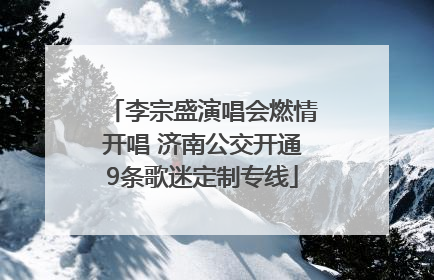 李宗盛演唱会燃情开唱 济南公交开通9条歌迷定制专线