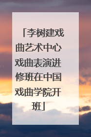 李树建戏曲艺术中心戏曲表演进修班在中国戏曲学院开班